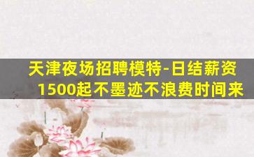 天津夜场招聘模特-日结薪资1500起不墨迹不浪费时间来