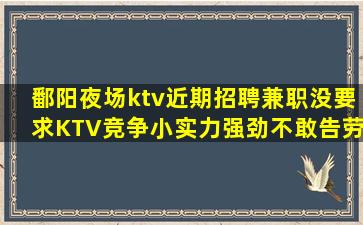 鄱阳夜场ktv近期招聘兼职没要求KTV竞争小实力强劲不敢告劳