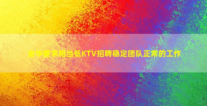 金华要求相当低KTV招聘稳定团队正常的工作